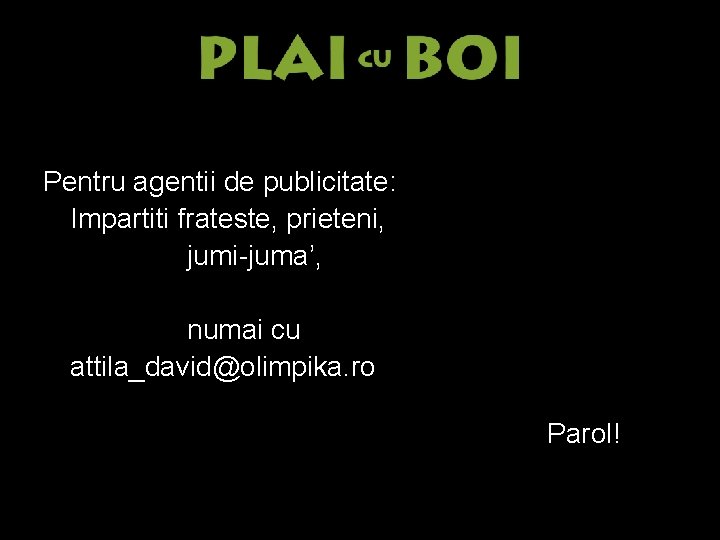 Pentru agentii de publicitate: Impartiti frateste, prieteni, jumi-juma’, numai cu attila_david@olimpika. ro Parol! 