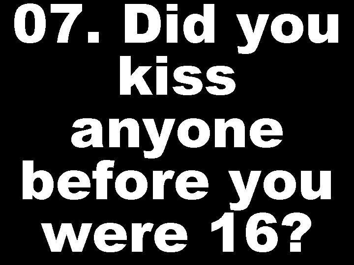07. Did you kiss anyone before you were 16? 