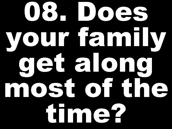 08. Does your family get along most of the time? 