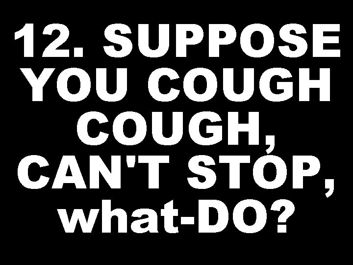 12. SUPPOSE YOU COUGH, CAN'T STOP, what-DO? 