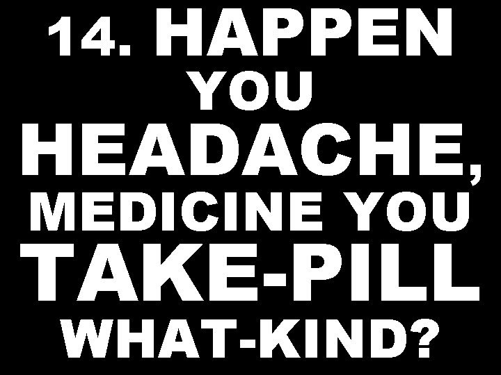 14. HAPPEN YOU HEADACHE, MEDICINE YOU TAKE-PILL WHAT-KIND? 
