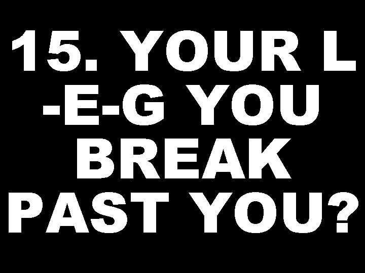 15. YOUR L -E-G YOU BREAK PAST YOU? 