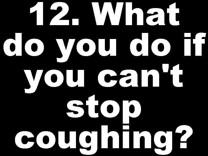 12. What do you do if you can't stop coughing? 