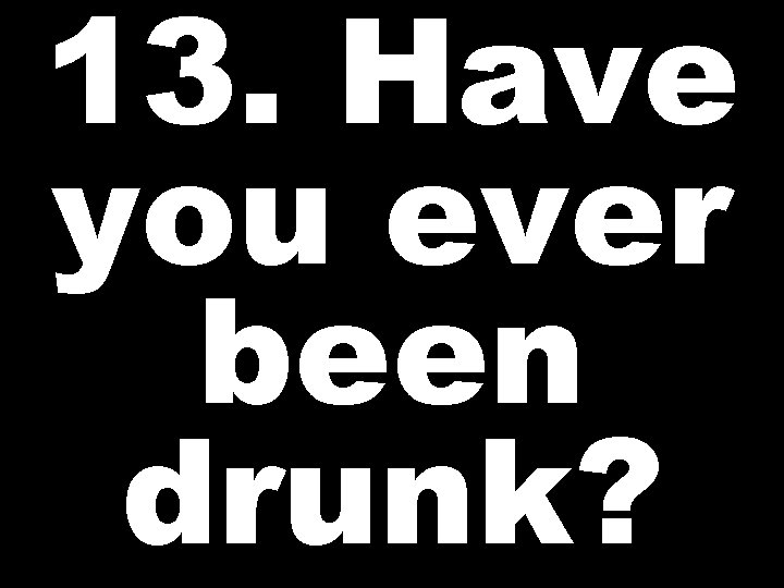 13. Have you ever been drunk? 