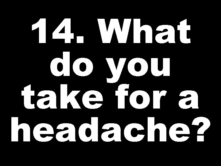 14. What do you take for a headache? 