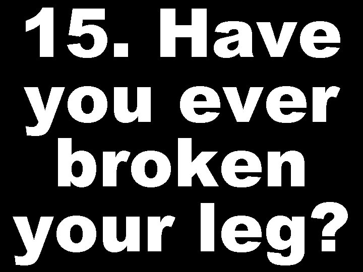 15. Have you ever broken your leg? 