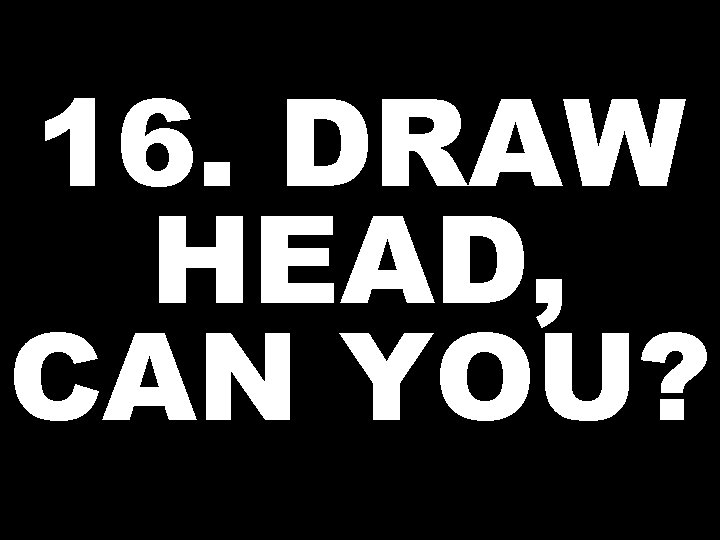16. DRAW HEAD, CAN YOU? 