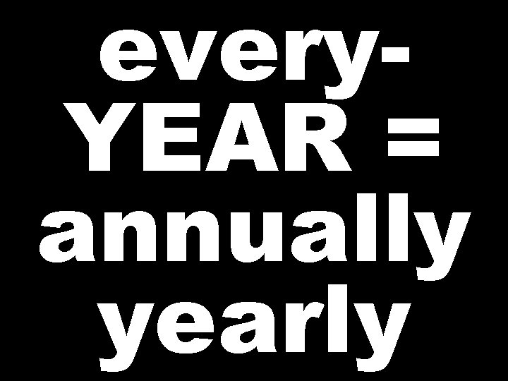 every. YEAR = annually yearly 