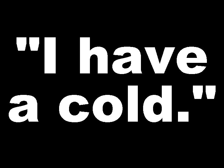 "I have a cold. " 