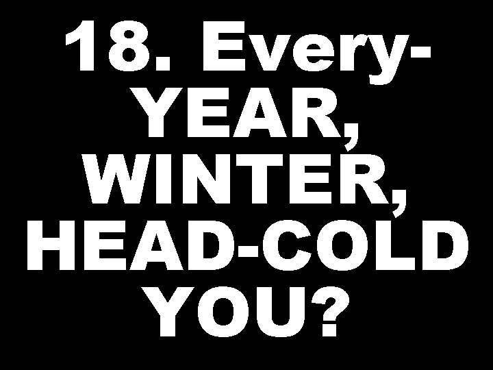 18. Every. YEAR, WINTER, HEAD-COLD YOU? 