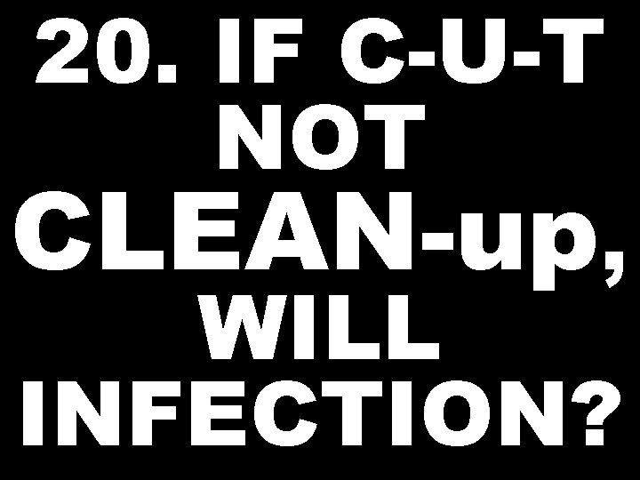 20. IF C-U-T NOT CLEAN-up, WILL INFECTION? 