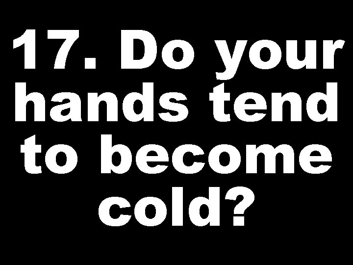 17. Do your hands tend to become cold? 