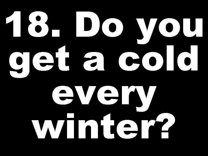 18. Do you get a cold every winter? 