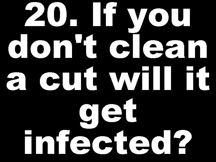 20. If you don't clean a cut will it get infected? 
