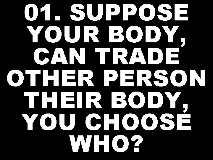 01. SUPPOSE YOUR BODY, CAN TRADE OTHER PERSON THEIR BODY, YOU CHOOSE WHO? 
