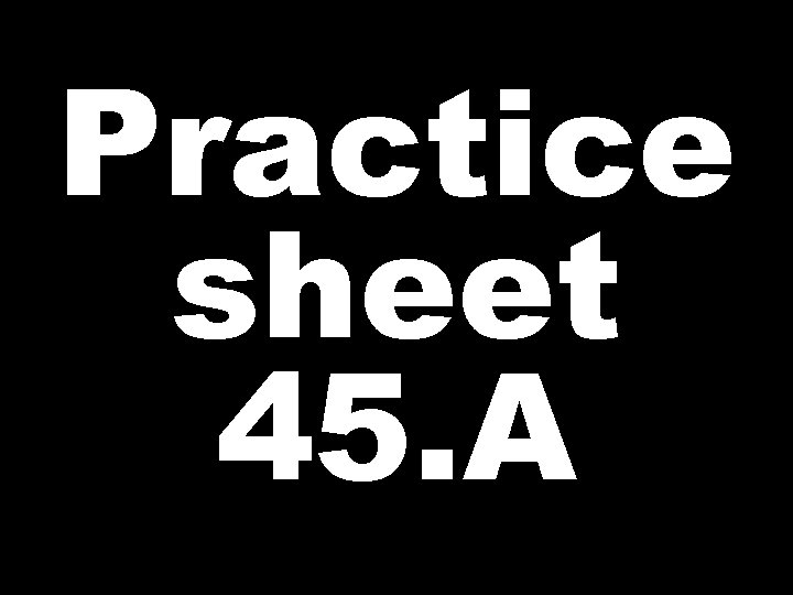 Practice sheet 45. A 