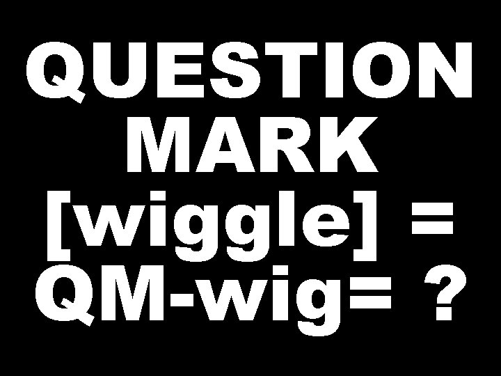 QUESTION MARK [wiggle] = QM-wig= ? 