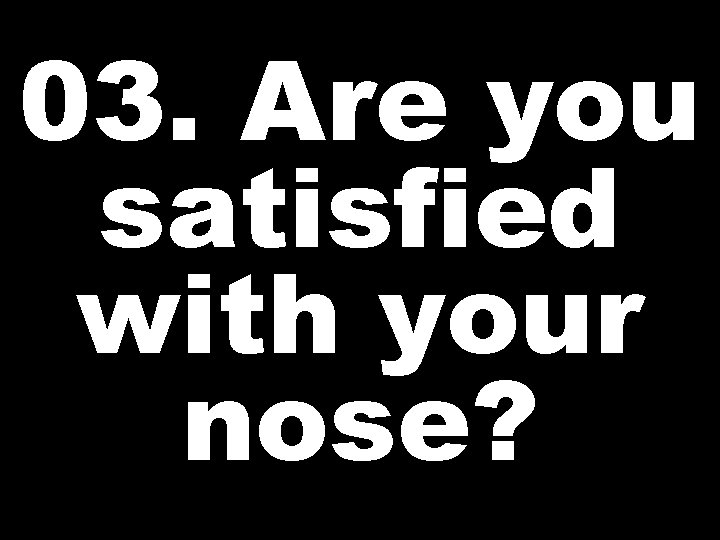 03. Are you satisfied with your nose? 