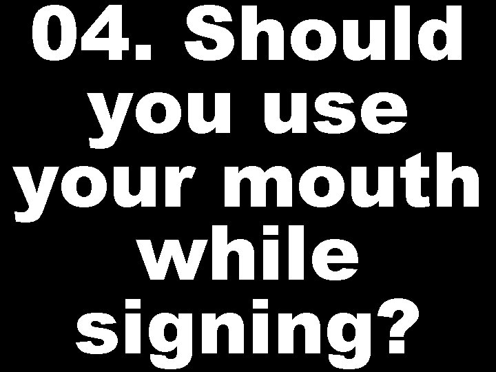 04. Should you use your mouth while signing? 