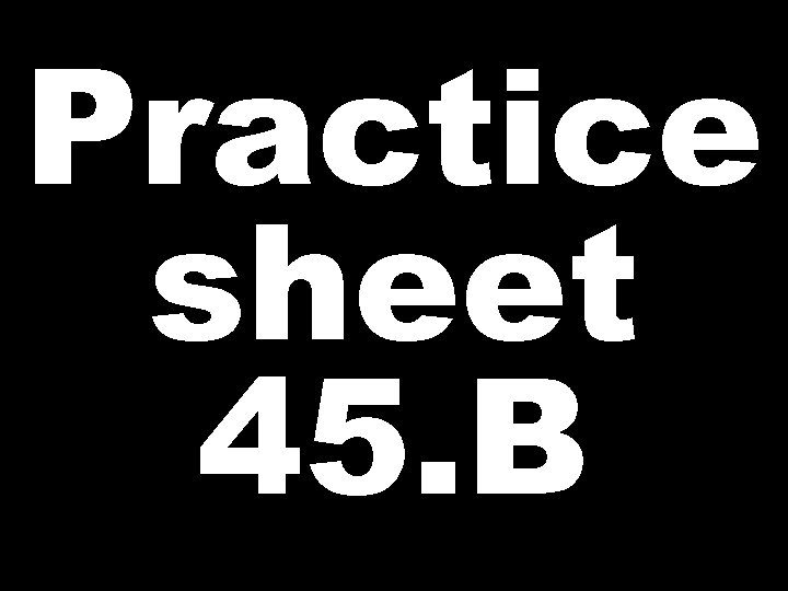 Practice sheet 45. B 