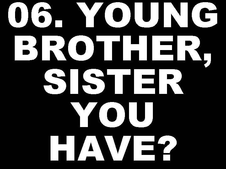 06. YOUNG BROTHER, SISTER YOU HAVE? 