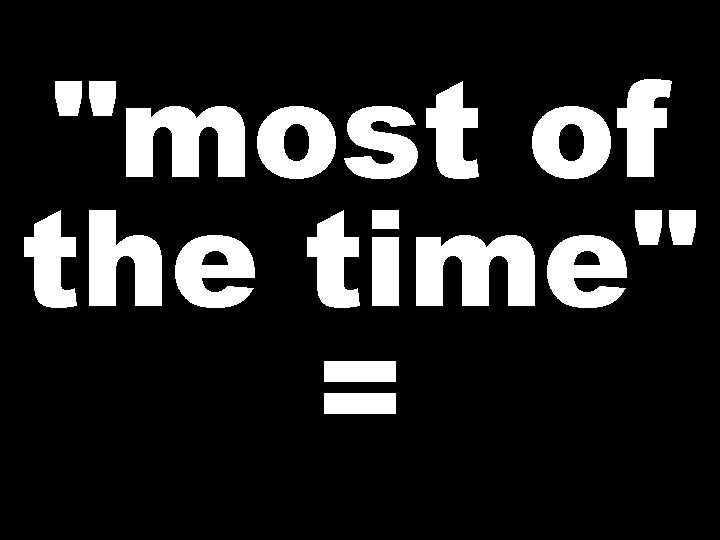 "most of the time" = 