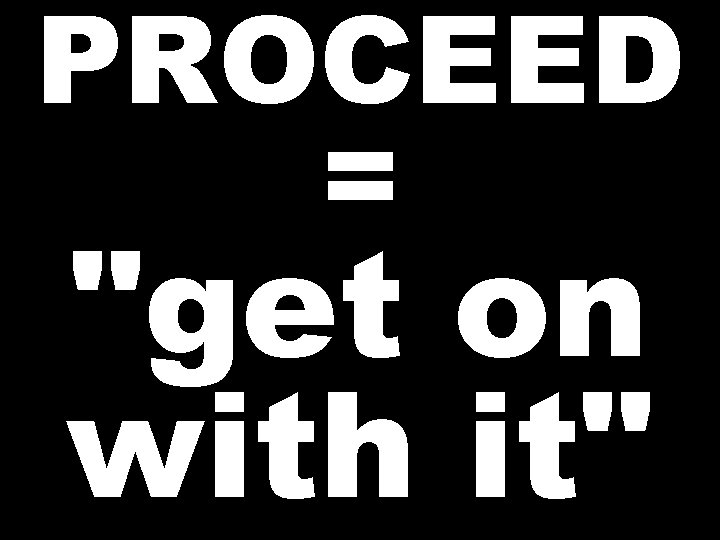 PROCEED = "get on with it" 