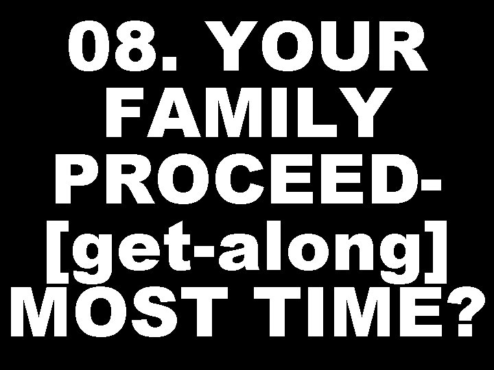08. YOUR FAMILY PROCEED[get-along] MOST TIME? 