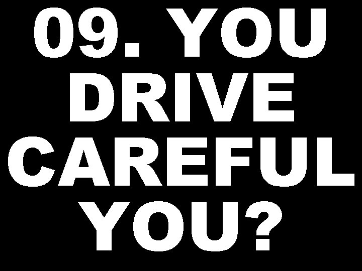 09. YOU DRIVE CAREFUL YOU? 