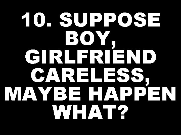 10. SUPPOSE BOY, GIRLFRIEND CARELESS, MAYBE HAPPEN WHAT? 