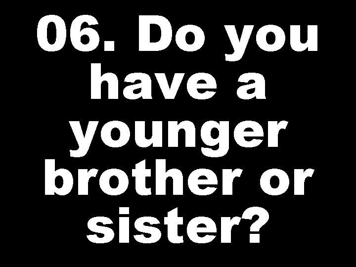 06. Do you have a younger brother or sister? 