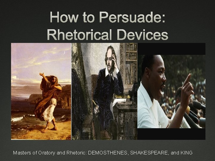 How to Persuade: Rhetorical Devices Masters of Oratory and Rhetoric: DEMOSTHENES, SHAKESPEARE, and KING