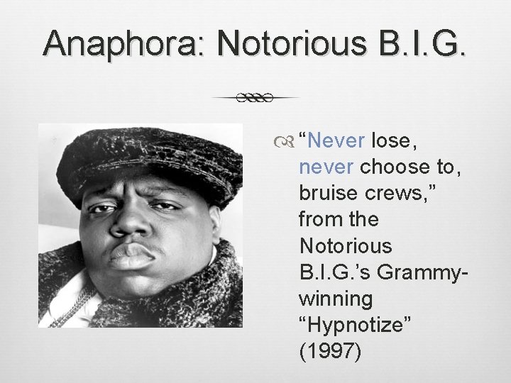 Anaphora: Notorious B. I. G. “Never lose, never choose to, bruise crews, ” from