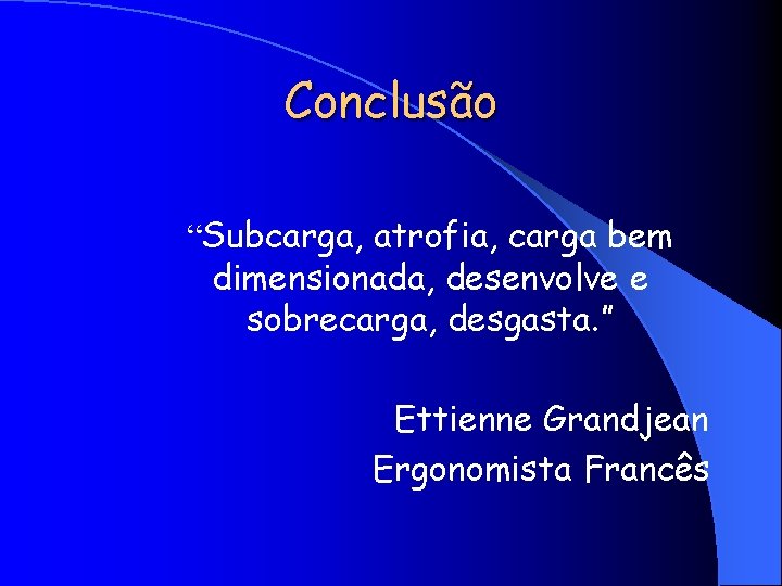 Conclusão “Subcarga, atrofia, carga bem dimensionada, desenvolve e sobrecarga, desgasta. ” Ettienne Grandjean Ergonomista