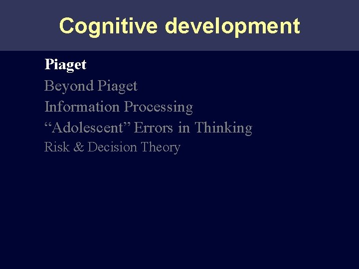 Cognitive development Piaget Beyond Piaget Information Processing “Adolescent” Errors in Thinking Risk & Decision