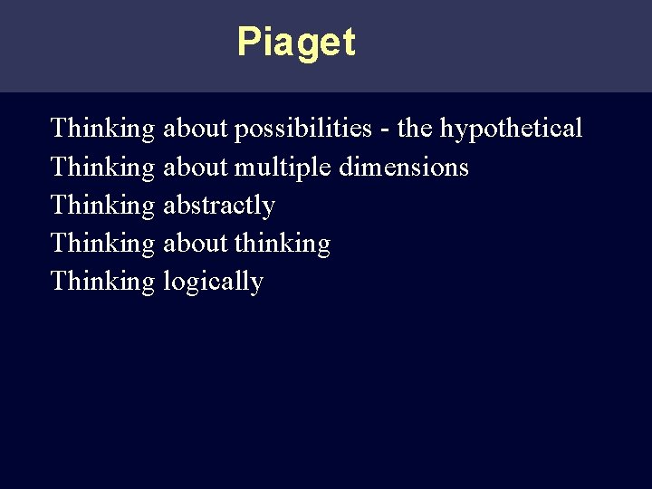 Piaget Thinking about possibilities - the hypothetical Thinking about multiple dimensions Thinking abstractly Thinking