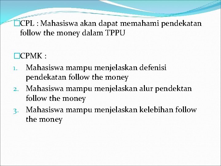 �CPL : Mahasiswa akan dapat memahami pendekatan follow the money dalam TPPU �CPMK :