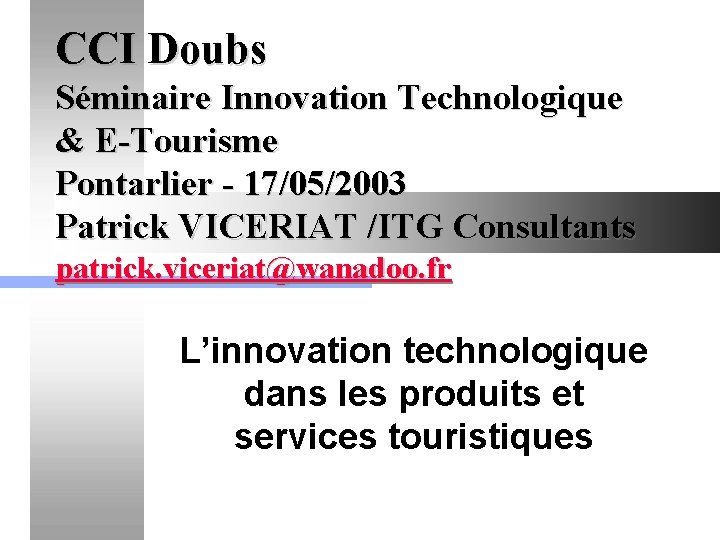 CCI Doubs Séminaire Innovation Technologique & E-Tourisme Pontarlier - 17/05/2003 Patrick VICERIAT /ITG Consultants