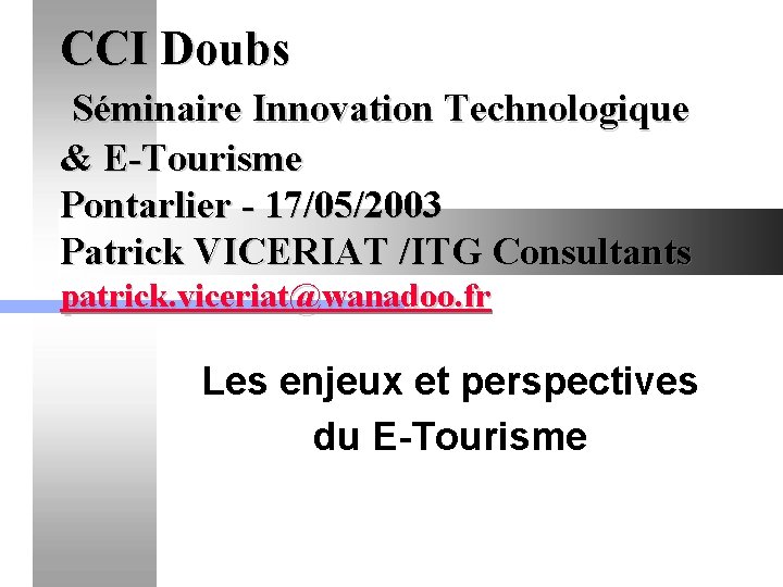 CCI Doubs Séminaire Innovation Technologique & E-Tourisme Pontarlier - 17/05/2003 Patrick VICERIAT /ITG Consultants