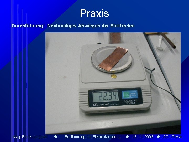 Praxis Durchführung: Nochmaliges Abwiegen der Elektroden Mag. Franz Langsam Bestimmung der Elementarladung 16. 11.