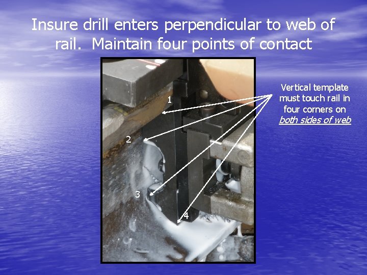 Insure drill enters perpendicular to web of rail. Maintain four points of contact Vertical