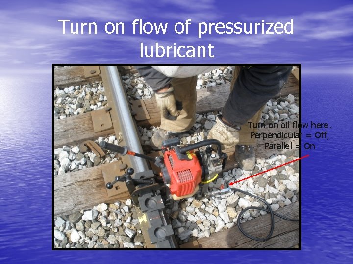 Turn on flow of pressurized lubricant Turn on oil flow here. Perpendicular = Off,