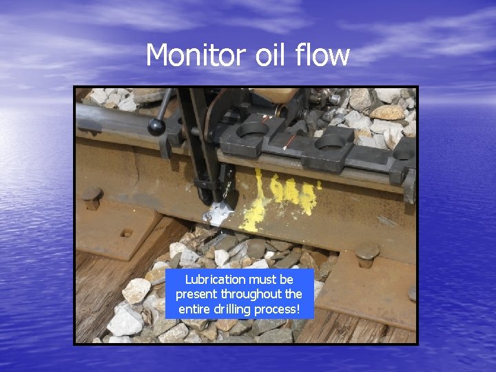 Monitor oil flow Lubrication must be present throughout the entire drilling process! 