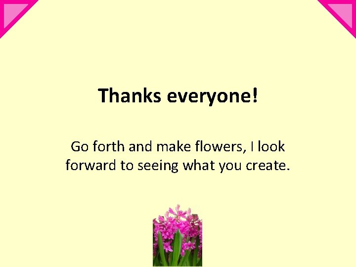 Thanks everyone! Go forth and make flowers, I look forward to seeing what you