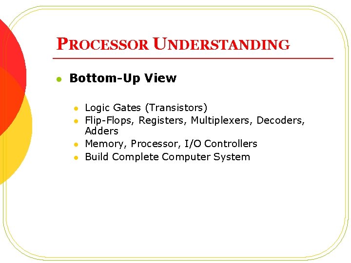 PROCESSOR UNDERSTANDING l Bottom-Up View l l Logic Gates (Transistors) Flip-Flops, Registers, Multiplexers, Decoders,