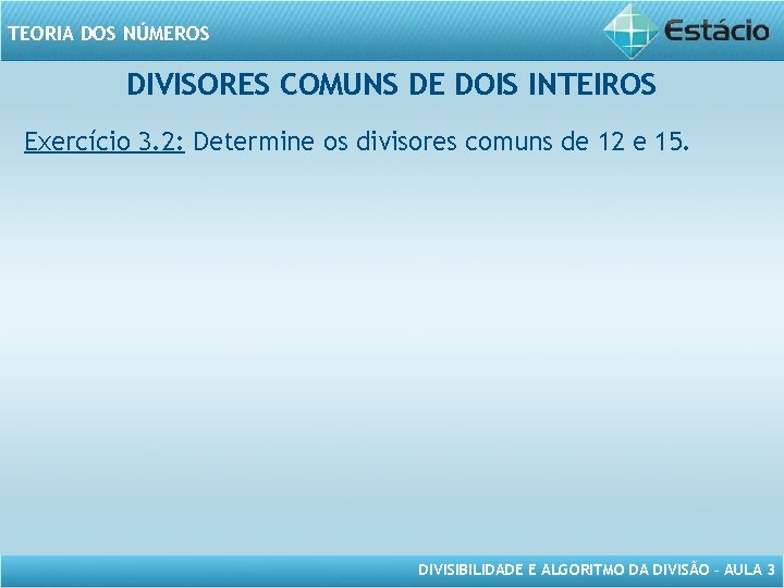 TEORIA DOS NÚMEROS DIVISORES COMUNS DE DOIS INTEIROS Exercício 3. 2: Determine os divisores