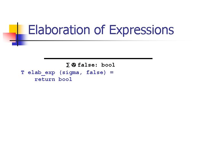 Elaboration of Expressions ∑ false: bool T elab_exp (sigma, false) = return bool 