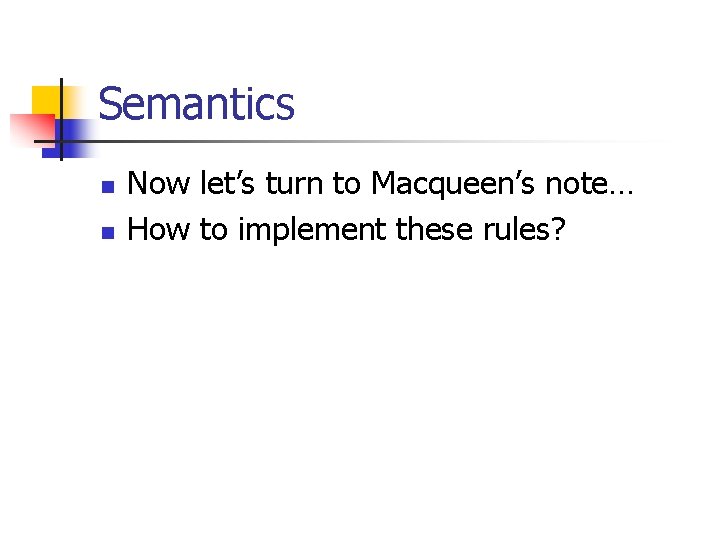 Semantics n n Now let’s turn to Macqueen’s note… How to implement these rules?