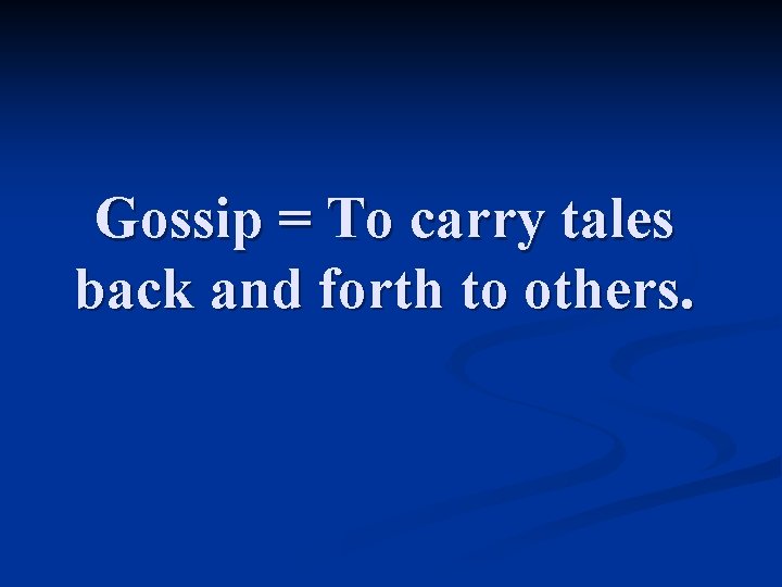 Gossip = To carry tales back and forth to others. 