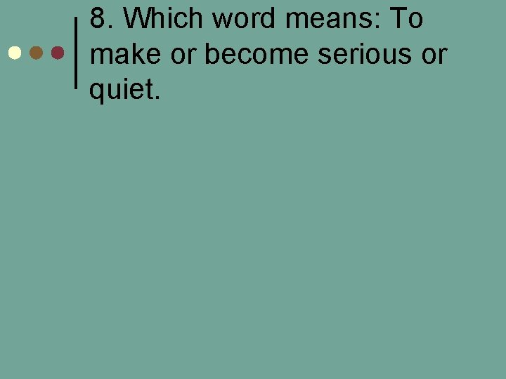 8. Which word means: To make or become serious or quiet. 